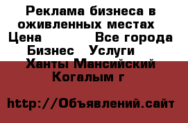 Реклама бизнеса в оживленных местах › Цена ­ 5 000 - Все города Бизнес » Услуги   . Ханты-Мансийский,Когалым г.